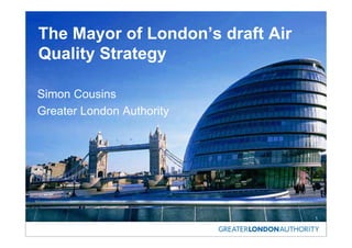 The Mayor of London’s draft Air
Quality Strategy

Simon Cousins
Greater London Authority




                                  1
 