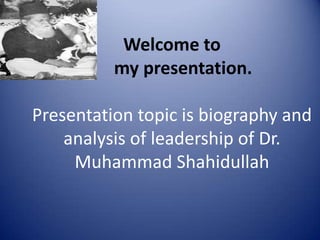 Welcome to
          my presentation.

Presentation topic is biography and
    analysis of leadership of Dr.
     Muhammad Shahidullah
 