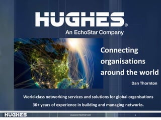 0HUGHES PROPRIETARY
World-class networking services and solutions for global organisations
30+ years of experience in building and managing networks.
Connecting
organisations
around the world
Dan Thornton
 