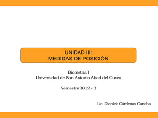 UNIDAD III:
      MEDIDAS DE POSICIÓN

                Biometría I
Universidad de San Antonio Abad del Cusco

           Semestre 2012 - 2


                               Lic. Dionicio Cárdenas Cancha
 