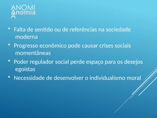 ANOMI
A
 Falta de sentido ou de referências na sociedade
moderna
 Progresso econômico pode causar crises sociais
momentâneas
 Poder regulador social perde espaço para os desejos
egoístas
 Necessidade de desenvolver o individualismo moral
 