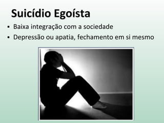Suicídio Egoísta
 Baixa integração com a sociedade
 Depressão ou apatia, fechamento em si mesmo
 