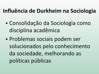 Influência de Durkheim na Sociologia
 Consolidação da Sociologia como
disciplina acadêmica
 Problemas sociais podem ser
solucionados pelo conhecimento
da sociedade, melhorando as
políticas públicas
 