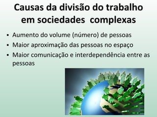Causas da divisão do trabalho
em sociedades complexas
 Aumento do volume (número) de pessoas
 Maior aproximação das pessoas no espaço
 Maior comunicação e interdependência entre as
pessoas
 
