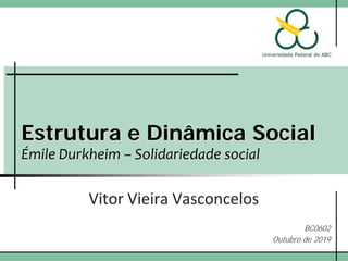 Estrutura e Dinâmica Social
Émile Durkheim – Solidariedade social
Vitor Vieira Vasconcelos
BC0602
Outubro de 2019
 
