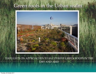 Green roofs in the Urban realm




       THOUGHTS ON APPROACHES TO SUCCESSIVE GREEN ROOFS IN THE
                          DRY AND ARID



Thursday, 20 October 2011
 