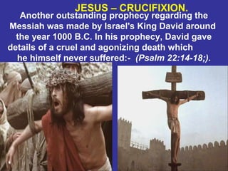 37
Another outstanding prophecy regarding the
Messiah was made by Israel's King David around
the year 1000 B.C. In his prophecy, David gave
details of a cruel and agonizing death which
he himself never suffered:- (Psalm 22:14-18;).
JESUS – CRUCIFIXION.
 