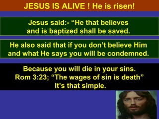 77
Jesus said:- “He that believes
and is baptized shall be saved.
Because you will die in your sins.
Rom 3:23; “The wages of sin is death”
It’s that simple.
JESUS IS ALIVE ! He is risen!
He also said that if you don’t believe Him
and what He says you will be condemned.
 