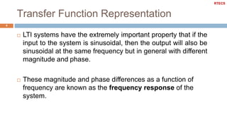 Transfer Function Representation
4
 LTI systems have the extremely important property that if the
input to the system is sinusoidal, then the output will also be
sinusoidal at the same frequency but in general with different
magnitude and phase.
 These magnitude and phase differences as a function of
frequency are known as the frequency response of the
system.
RTECS
 