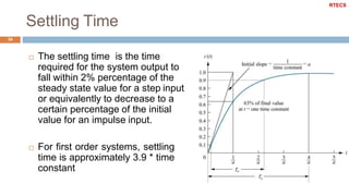 Settling Time
34
 The settling time is the time
required for the system output to
fall within 2% percentage of the
steady state value for a step input
or equivalently to decrease to a
certain percentage of the initial
value for an impulse input.
 For first order systems, settling
time is approximately 3.9 * time
constant
RTECS
 