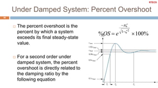 Under Damped System: Percent Overshoot
50
 The percent overshoot is the
percent by which a system
exceeds its final steady-state
value.
 For a second order under
damped system, the percent
overshoot is directly related to
the damping ratio by the
following equation
100%1 2

%OS  e
RTECS
 