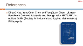 References
65
 Dingyü Xue, YangQuan Chen and YangQuan Chen, „Linear
Feedback Control, Analysis and Design with MATLAB“, 1st
edition, SIAM (Society for Industrial and Applied Mathematics),
Philadelphia
RTECS
 
