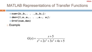 MATLAB Representations of Transfer Functions
9
 num=[b1,b2,. . .,bm,bm+1];
 den=[1,a1,a2,. . .,an−1, an];
 G=tf(num,den)
 Example
s4
 2s3
 3s2
 4s  5
s 5
G(s) 
RTECS
 