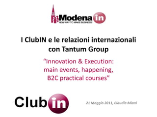 I ClubIN e le relazioni internazionali
         con Tantum Group
       “Innovation & Execution:
       main events, happening,
         B2C practical courses”


                     21 Maggio 2011, Claudia Miani
 