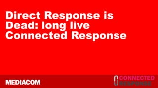 Direct Response is
Dead: long live
Connected Response
 