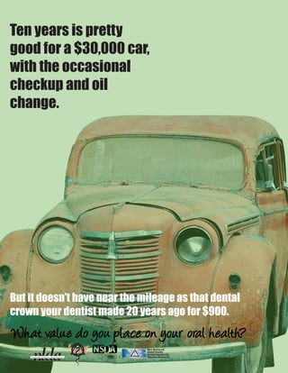 But it doesn’t have near the mileage as that dental
crown your dentist made 20 years ago for $900.
Ten years is pretty
good for a $30,000 car,
with the occasional
checkup and oil
change.
What value do you place on your oral health?
 