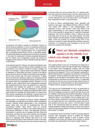 26 November 2012
feature
conventional and Islamic markets by AmIslamic showed an
almost identical breakdown in terms of investment preferences
amongst conventional and Islamic investors - 25% in emerging
market equities, 35% in global equities, 15% in global bonds,
20% in emerging market bonds, and 5% in alternative assets.
The difference between the Islamic and conventional market lies
in the need for investments in Shariah compliant alternatives,
and the Islamic fund management industry will continue to
struggle as long as there is a lack of Shariah compliant solutions
in the market.
In the equities space for instance, the report by AmIslamic said:
“It is not possible to have an Islamic version available for every
conventional (non Islamic) investment product/ strategy out
there. For example, a typical equity asset allocation includes
an allocation to Smart Beta and when it comes to the Islamic
space, there are almost no Islamic Smart Beta funds available.”
On the fixed income side, the report commented: “A global
Sukuk fund will have significant exposure to emerging markets
and minimal exposure to developed markets as there are hardly
any Sukuk issues from developed markets. Therefore, it is not
possible to get a global Bond fund’s geographical allocation
with a global Sukuk fund. One of the solutions is to seek other
alternatives that replicate the payoff of a Sukuk (periodic
return and lower risk). We have developed an equity-based
solution that exhibits lower volatility and yields periodic income
(high dividend) to replicate the payoff profile of a Sukuk fund.
This solution supplements the allocation to global Sukuk and
addresses the geographical coverage/diversification issue.”
Monem Salam, the president of Saturna Capital, highlighted
the challenges currently facing the Islamic asset management
industry: including limited opportunities in the cross-border
space, higher fees and lack of competitiveness with the
conventional markets: “Most Islamic funds are currently
domiciled in Malaysia, and there is very limited opportunity for
cross-border distribution of funds. The Malaysian Securities
Commission is working hard to facilitate this with Dubai and
Hong Kong, but there are many other markets fund managers
are interested in. The opening up of other markets has to be
done on a regulatory level. Second, fees tend to be much
higher across the board in Asia compared to those in the west;
particularly the US and Europe. If you can access an Asian fund
in Europe which you can buy at less than a 1% expense ratio,
then why would you come to Asia to buy the same product at
1.5 – 2%? We have to be competitive on a global level in terms
of fees. Although the cost of running funds is a lot cheaper in
Asia, expenses are lower in US and Europe.”
In terms of Islamic exchange-traded funds, education still
remains a key issue, says Mahazir Othman, CEO at i-VCAP.
“The Islamic ETF market is still underdeveloped, and
education is still a main concern. There also needs to be
more understanding on how investors actually use Islamic
ETFs in their portfolio to enable them to meet their investment
objectives. The current mentality in Asia is: ‘Why do we need
to go beta when we can do our own stock-picking?’ and most
Asian investors are stock-pickers. Another challenge is product
depth. There are currently not enough Islamic ETFs in the
market for investors to asset allocate their portfolios using this
instrument. It is important to get managers to roll out more
products to address this challenge.”
The ongoing debate on the use of derivatives to hedge risk in
the Islamic finance space has also brought about challenges
in the Islamic fund management industry; with the divide
between the proponents of derivatives and those who disagree
becoming more apparent. From a fund manager’s perspective,
Monem believes that it is possible to avoid the use of derivatives
all together, simply by picking the best stocks to invest in. “It
depends on the mandate of the portfolio. When we look at the
fundamentals of derivatives and their purpose, it is essentially
to transfer the risk from you to someone else. Islamic finance is
about sharing risk, whilst derivatives are about transferring risk.
In Islamic finance, the gains and losses are shared.
“The way you can fundamentally do that is by going back to
the fundamentals of investments – i.e. plain vanilla structures.
We have managed to provide our clients with high returns and
low volatility investment products without derivatives, simply by
buying companies that pay you back in dividends so you can
utilize the gains in your portfolio, and by holding cash if you
don’t like a certain investment. If you stick to the fundamentals,
you will realise that the use of derivatives simply add cost to
your portfolio and lower your returns - and that doesn’t really
help. In the conventional space for instance, normal indexes
actually outperform hedge fund indexes, so what is the point of
doing that (derivatives) except for someone lining their pockets
with money?” he added.
It is absolutely vital for the Islamic industry to develop effective
products with competitive returns to enable the efficient
management of Islamic liquidity, in order to create a robust
investment environment and attract more investors to ensure
the health and sustainability of the Islamic capital markets.
www.IslamicFinanceConsulting.com
www.IslamicFinanceEvents.com
www.IslamicFinanceNews.com
www.IslamicFinanceTraining.com
www.MIFforum.com
www.MIFmonthly.com
www.MIFtraining.com
www.REDmoneyBooks.com
consulting
Investment preferences amongst conventional and Islamic
investors
Emerging market
equities 25%
Global equities 35%
Global bonds 15%
Emerging market
bonds 20%
Alternative
assets 5%
There are Shariah compliant
equities in the Middle East
which you simply do not
have access to
 