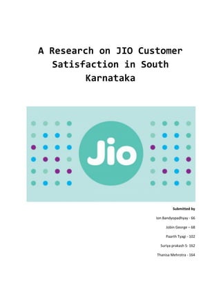A Research on JIO Customer
Satisfaction in South
Karnataka
Submitted by
Ion Bandyopadhyay - 66
Jobin George – 68
Paarth Tyagi - 102
Suriya prakash S- 162
Thanisa Mehrotra - 164
 