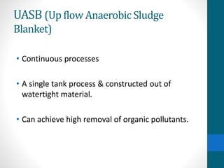 UASB (Up flow Anaerobic Sludge
Blanket)
• Continuous processes
• A single tank process & constructed out of
watertight material.
• Can achieve high removal of organic pollutants.
 