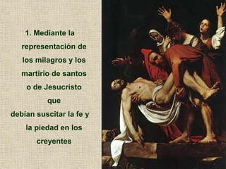 1. Mediante la
representación de
los milagros y los
martirio de santos
o de Jesucristo
que
debían suscitar la fe y
la piedad en los
creyentes
 