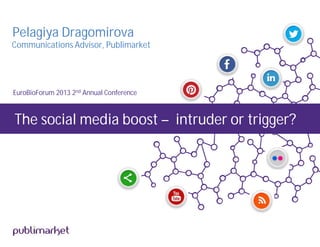 The social media boost – intruder or trigger?
Pelagiya Dragomirova
Communications Advisor, Publimarket
EuroBioForum 2013 2nd Annual Conference
 