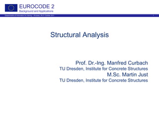 Dissemination of information for training – Brussels, 20-21 October 2011 1
EUROCODE 2
Background and Applications
Structural Analysis
Prof. Dr.-Ing. Manfred Curbach
TU Dresden, Institute for Concrete Structures
M.Sc. Martin Just
TU Dresden, Institute for Concrete Structures
 