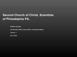 Second Church of Christ, Scientists
of Philadelphia PA.
Website samples:
By: Moiselle Jeffers, Karla Jeffers, and Dwayne Wilson
Version. 1
09-17-2010
 