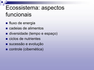 Ecossistema: aspectos
funcionais
 fluxo de energia
 cadeias de alimentos
 diversidade (tempo e espaço)
 ciclos de nutrientes
 sucessão e evolução
 controle (cibernética)
 
