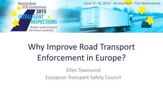 Why Improve Road Transport
Enforcement in Europe?
Ellen Townsend
European Transport Safety Council
 