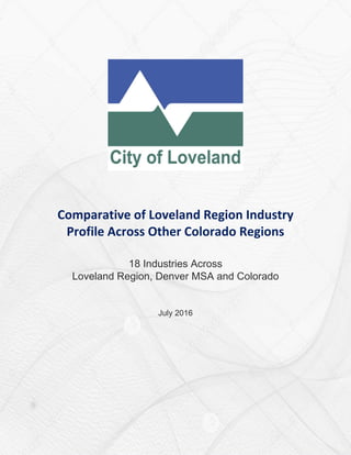 Comparative of Loveland Region Industry
Profile Across Other Colorado Regions
18 Industries Across
Loveland Region, Denver MSA and Colorado
July 2016
 
