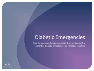 Diabetic Emergencies
How to assess and manage a patient presenting with a
potential diabetic emergency in a remote area clinic
 