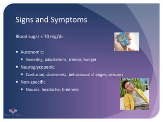 Signs and Symptoms
Blood sugar < 70 mg/dL
 Autonomic:
 Sweating, palpitations, tremor, hunger
 Neuroglycopenic
 Confusion, clumsiness, behavioural changes, seizures
 Non-specific
 Nausea, headache, tiredness
 