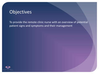 Objectives
To provide the remote clinic nurse with an overview of potential
patient signs and symptoms and their management
 