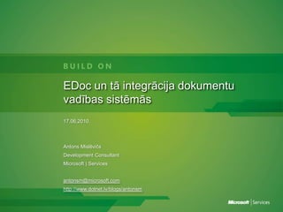 EDoc un tā integrācija dokumentu vadības sistēmās 17.06.2010. Antons Mislēvičs DevelopmentConsultant Microsoft | Services antonsm@microsoft.com http://www.dotnet.lv/blogs/antonsm 
