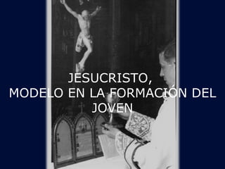 JESUCRISTO, 
MODELO EN LA FORMACIÓN DEL 
JOVEN 
 