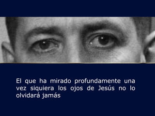 El que ha mirado profundamente una 
vez siquiera los ojos de Jesús no lo 
olvidará jamás 
 
