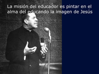 La misión del educador es pintar en el 
alma del educando la imagen de Jesús 
 