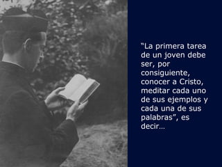 “La primera tarea 
de un joven debe 
ser, por 
consiguiente, 
conocer a Cristo, 
meditar cada uno 
de sus ejemplos y 
cada una de sus 
palabras”, es 
decir… 
 
