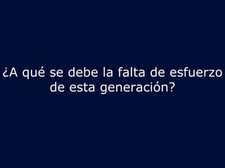 ¿A qué se debe la falta de esfuerzo 
de esta generación? 
 