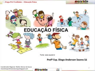 EDUCAÇÃO FÍSICA 
Fonte: www.saude.br 
Profº Esp. Diego Anderson Soares Sá 
Etapa Pré-Vestibular – Educação Física 
2 
Coordenador Regional: Walter Alencar de Sousa 
maranhaoprofissionaluresjp.blogspot.com 
 