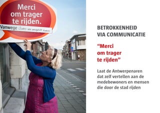 BETROKKENHEID
VIA COMMUNICATIE

“Merci
om trager
te rijden”
Laat de Antwerpenaren
dat zelf vertellen aan de
medebewoners en mensen
die door de stad rijden
 