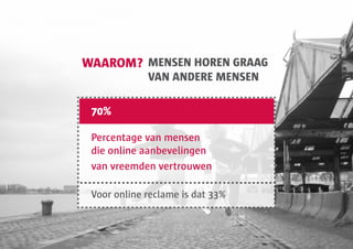 WAAROM? MENSEN HOREN GRAAG
             VAN ANDERE MENSEN

 70%

 Percentage van mensen
 die online aanbevelingen
 van vreemden vertrouwen

 Voor online reclame is dat 33%
 