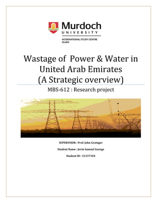 Wastage of Power & Water in
United Arab Emirates
(A Strategic overview)
MBS-612 : Research project
SUPERVISOR : Prof. John Grainger
Student Name : Jevin Samuel George
Student ID : 31337104
 