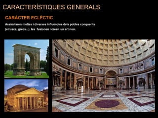 CARACTERÍSTIQUES GENERALS
CARÀCTER ECLÈCTIC
Assimilaren moltes i diverses influències dels pobles conquerits
(etruscs, grecs...), les fusionen i creen un art nou.
 