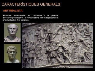 CARACTERÍSTIQUES GENERALS
ART REALISTA
Realisme especialment en l’escultura i la pintura.
Desenvolupen el retrat i el relleu històric amb la representació
d’individus i de fets concrets.
 