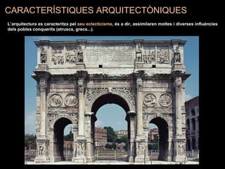 CARACTERÍSTIQUES ARQUITECTÒNIQUES
L’arquitectura es caracteritza pel seu eclecticisme, és a dir, assimilaren moltes i diverses influències
dels pobles conquerits (etruscs, grecs...).
 