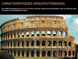 CARACTERÍSTIQUES ARQUITECTÒNIQUES
Els edificis destaquen per la monumentalitat, tant per l’espai com pel significat. Això es relaciona amb
la idea de la immortalitat de l’imperi.
 
