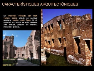 CARACTERÍSTIQUES ARQUITECTÒNIQUES
Els materials utilitzats són molt
variats: pedra tallada en carreus
regulars, morter, maó, fusta. Si el
material era pobre se solia revestir
amb estucs, plaques de marbre,
mosaics o pintura.
 