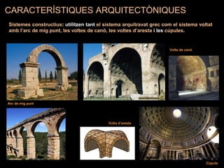 Volta de canó
Volta d’aresta
Arc de mig punt
Cúpula
CARACTERÍSTIQUES ARQUITECTÒNIQUES
Sistemes constructius: utilitzen tant el sistema arquitravat grec com el sistema voltat
amb l’arc de mig punt, les voltes de canó, les voltes d’aresta i les cúpules.
 