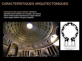 CARACTERÍSTIQUES ARQUITECTÒNIQUES
Importància dels espais interiors: davant la
importància de l’exterior en l’art grec, els romans
donen també molta importància a l’espai interior;
creen espais diàfans i de gran amplitud.
 